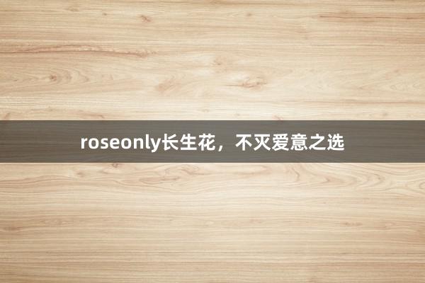 roseonly长生花，不灭爱意之选