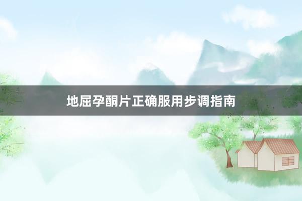 地屈孕酮片正确服用步调指南